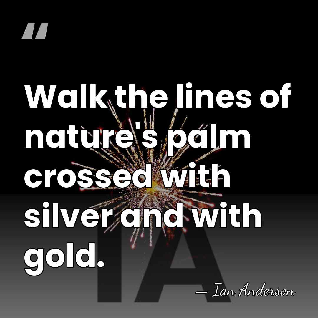 Walk the lines of nature's palm crossed with silver and with gold. - Ian Anderson