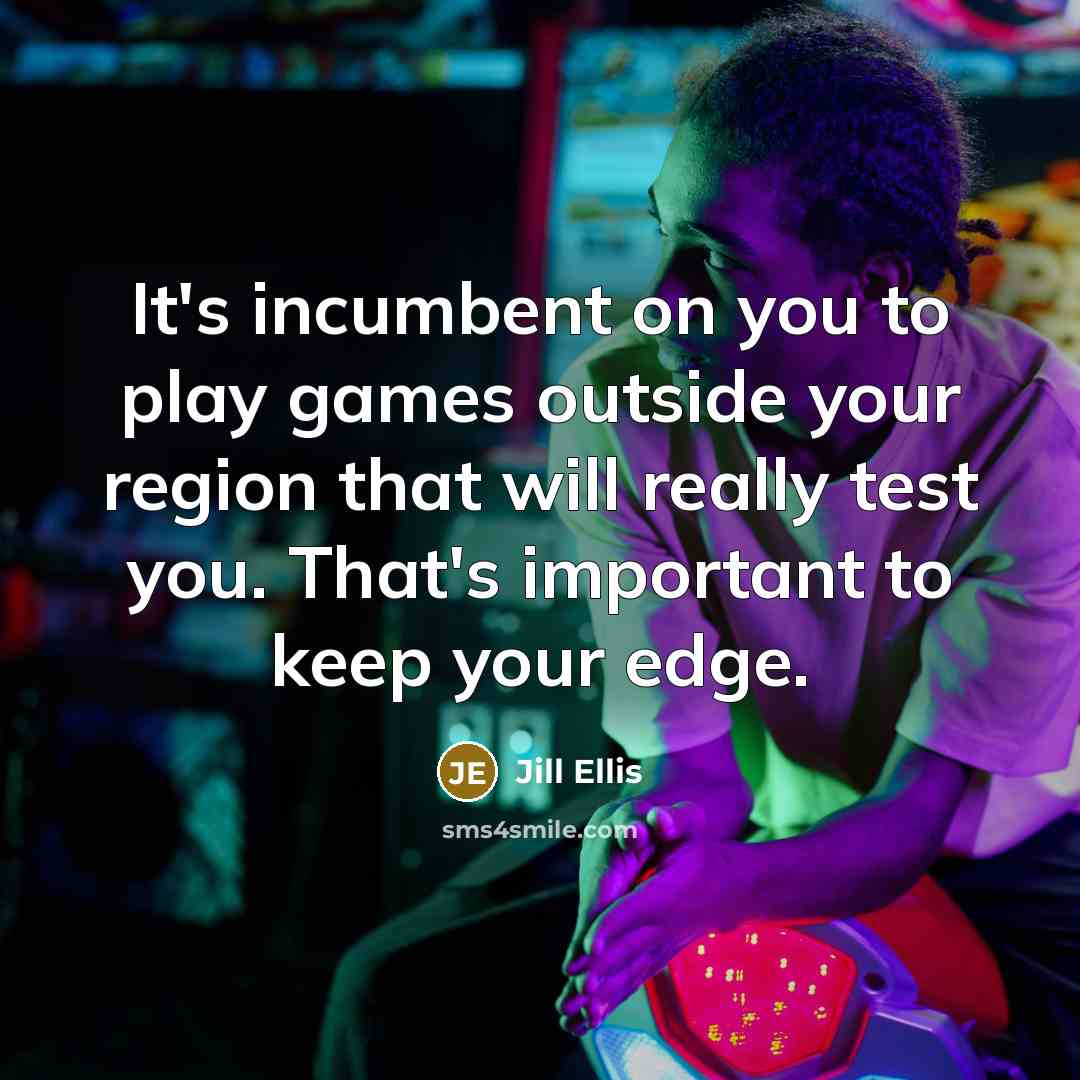 “It's incumbent on you to play games outside your region that will really test you. That's important to keep your edge.” quote by Jill Ellis
