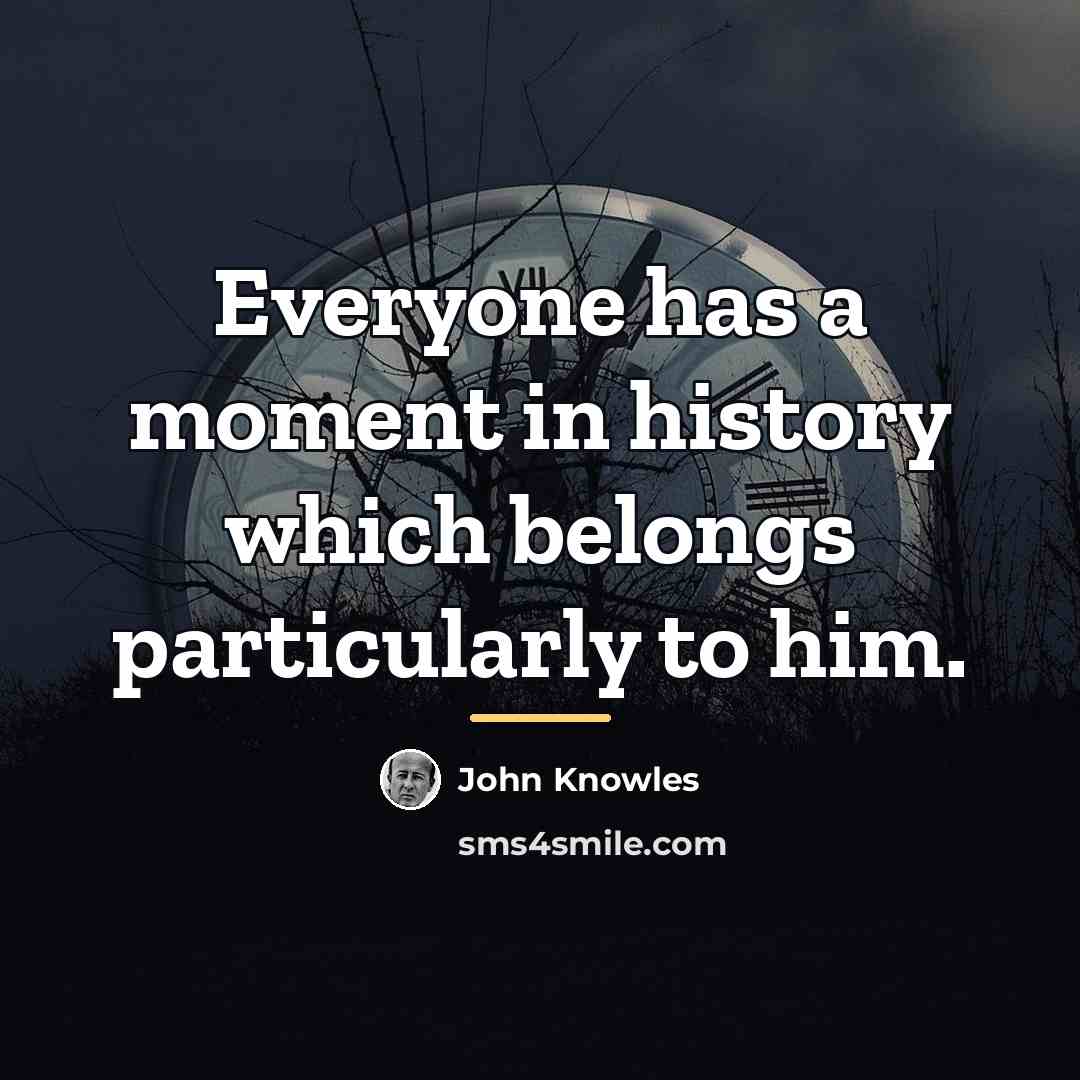 “Everyone has a moment in history which belongs particularly to…” quote by John Knowles