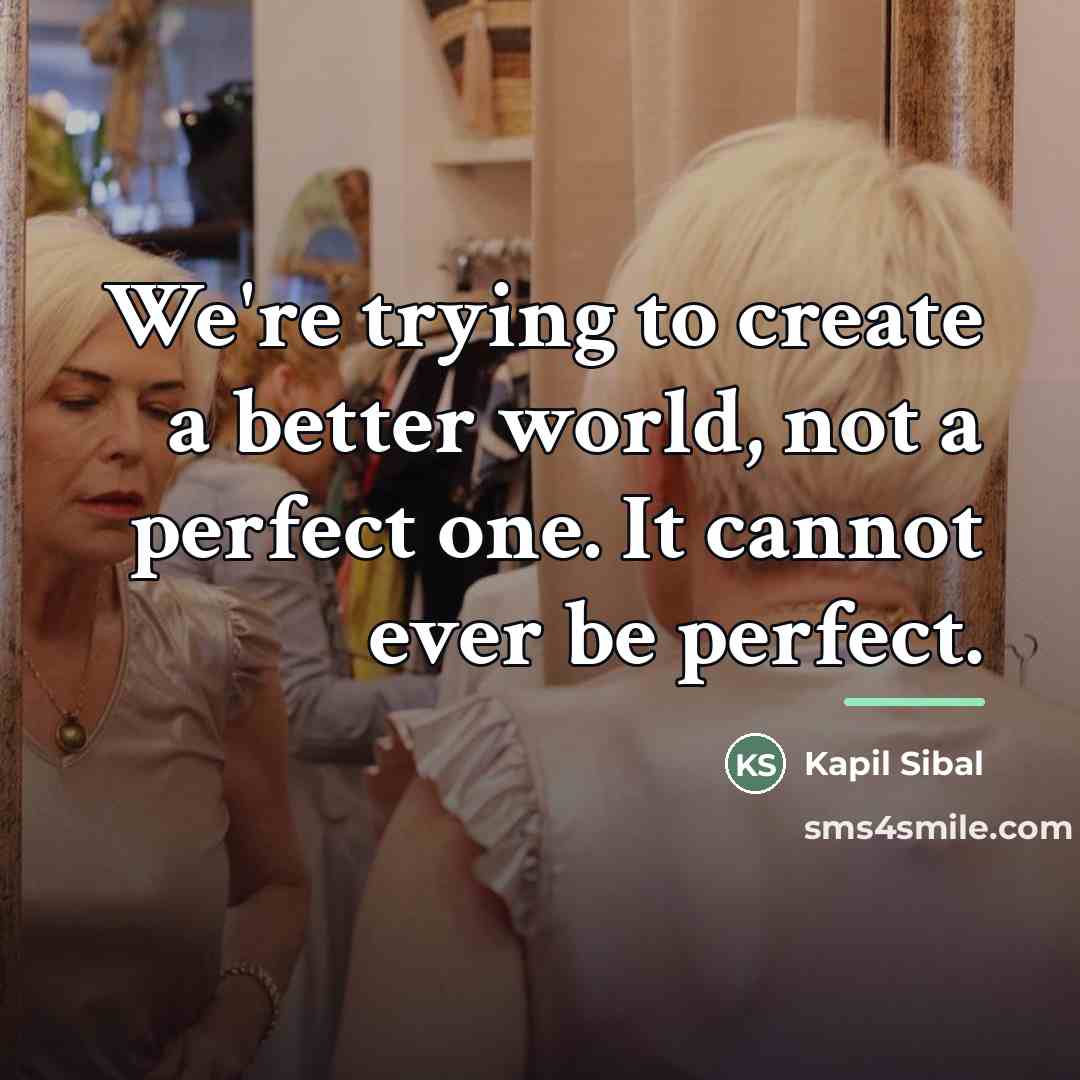 “We're trying to create a better world, not a perfect…” quote by Kapil Sibal