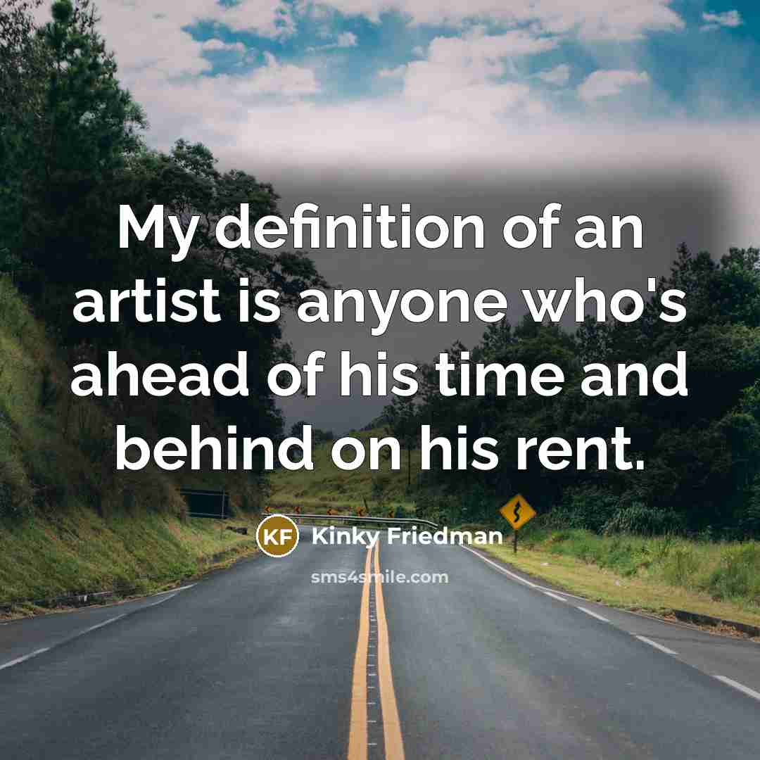 “My definition of an artist is anyone who's ahead of his time and behind on his rent.” quote by Kinky Friedman