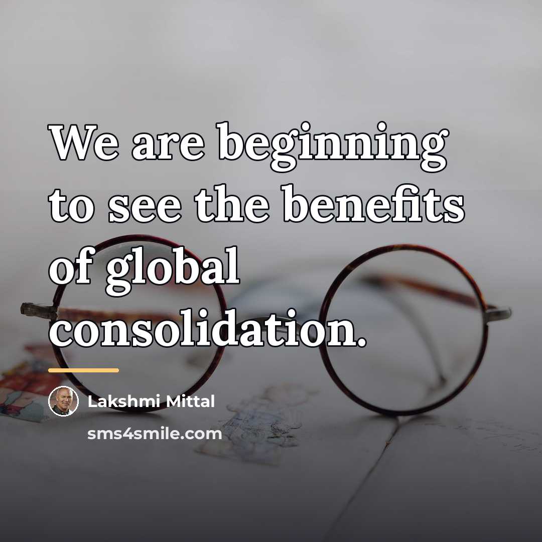 “We are beginning to see the benefits of global consolidation.…” quote by Lakshmi Mittal