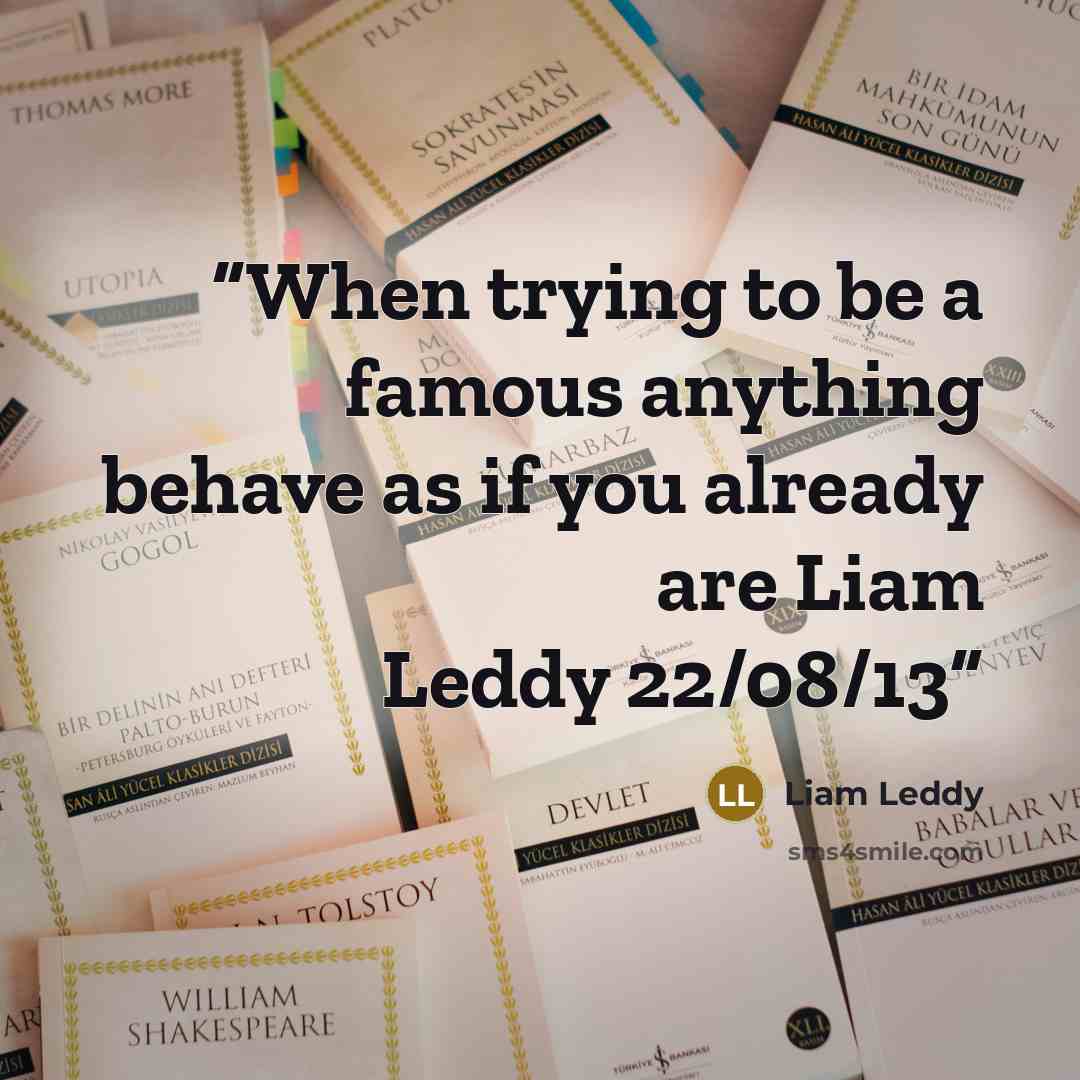 “When trying to be a famous anything behave as if you already are Liam Leddy 22/08/13” quote by Liam Leddy