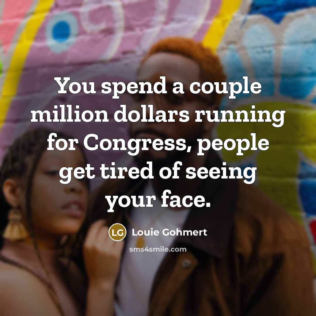 “You spend a couple million dollars running for Congress, people…” quote by Louie Gohmert