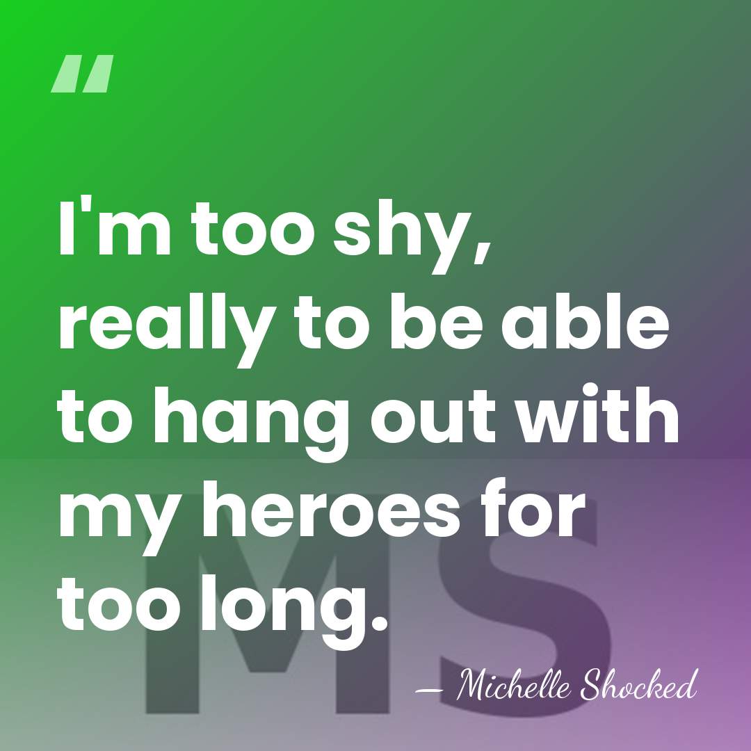 I'm too shy, really to be able to hang out with my&hellip; - Michelle Shocked