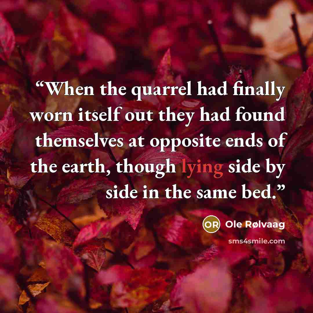 “When the quarrel had finally worn itself out they had found themselves at opposite ends of the earth, though lying side by side in the same bed.” quote by Ole Rølvaag