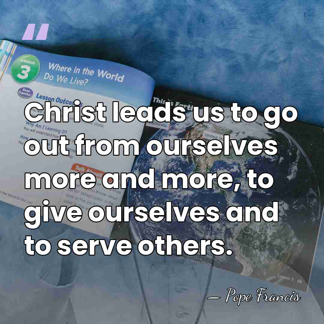 Christ leads us to go out from ourselves more and more, to&hellip; - Pope Francis