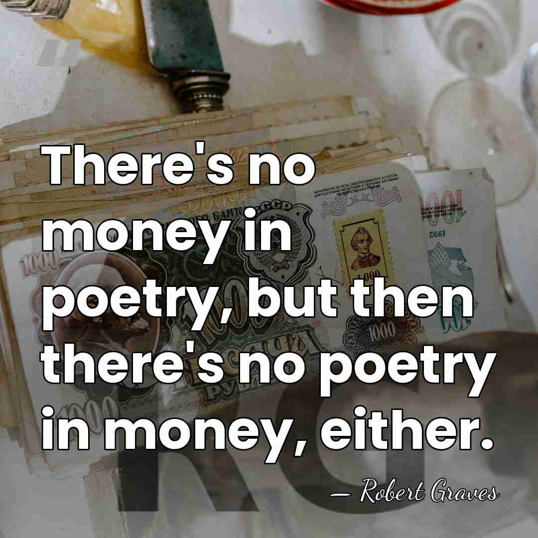 There's no money in poetry, but then there's no poetry in money,&hellip; - Robert Graves