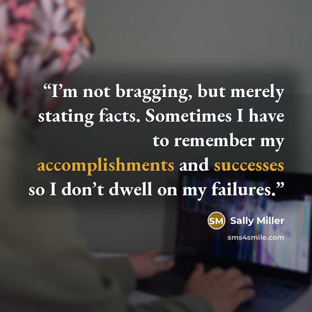 “I’m not bragging, but merely stating facts. Sometimes I have to remember my accomplishments and successes so I don’t dwell on my failures.” quote by Sally Miller