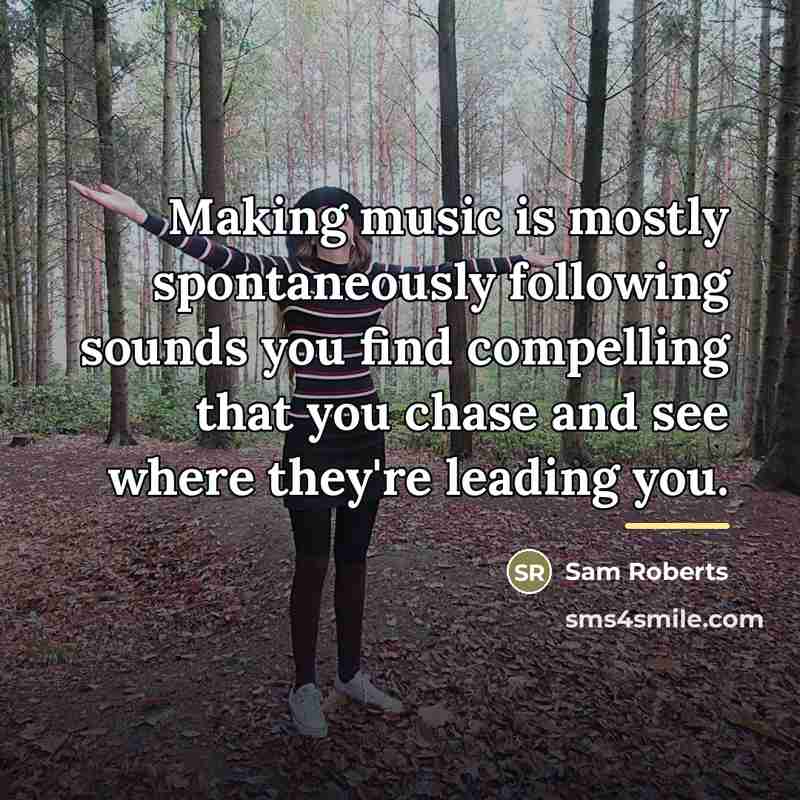 “Making music is mostly spontaneously following sounds you find compelling…” quote by Sam Roberts