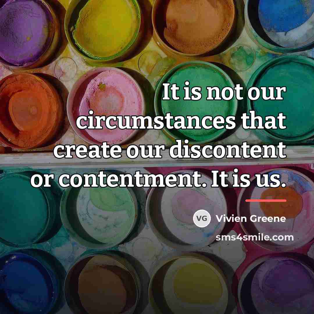 “It is not our circumstances that create our discontent or…” quote by Anonymous