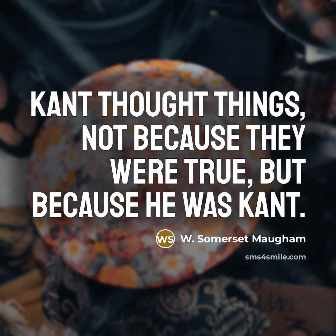 “Kant thought things, not because they were true, but because…” quote by W. Somerset Maugham
