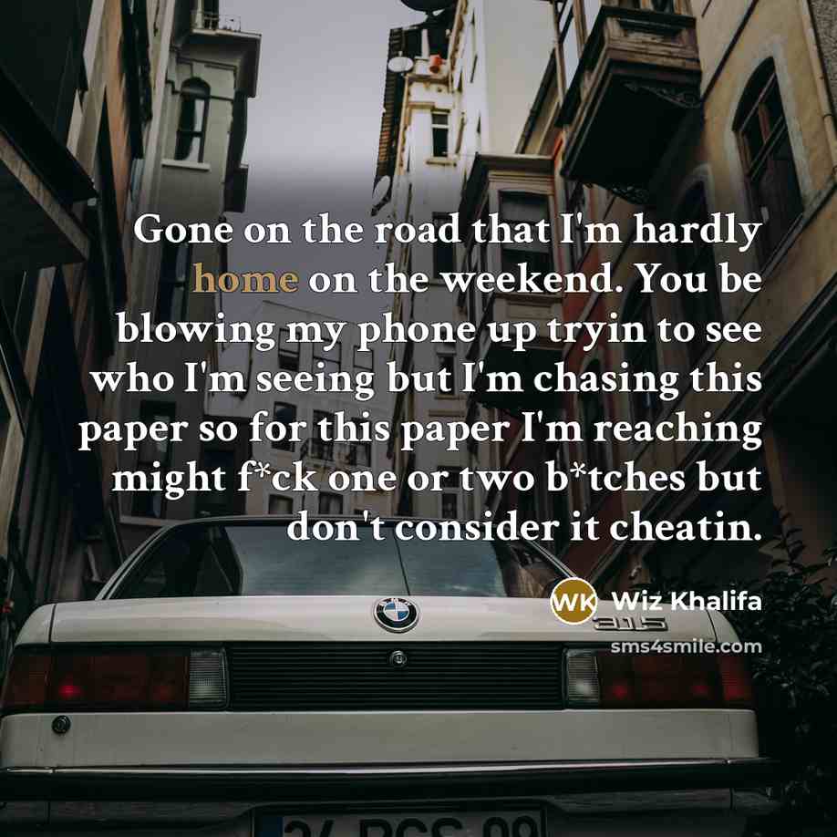 “Gone on the road that I'm hardly home on the weekend. You be blowing my phone up tryin to see who I'm seeing but I'm chasing this paper so for this paper I'm reaching might f*ck one or two b*tches but don't consider it cheatin.” quote by Wiz Khalifa