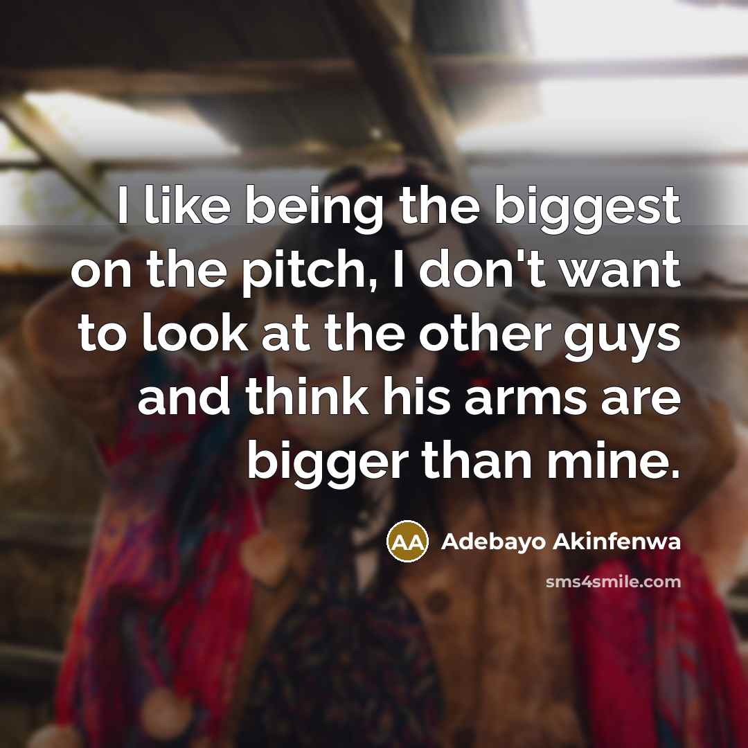 “I like being the biggest on the pitch, I don't want to look at the other guys and think his arms are bigger than mine.” quote by Adebayo Akinfenwa