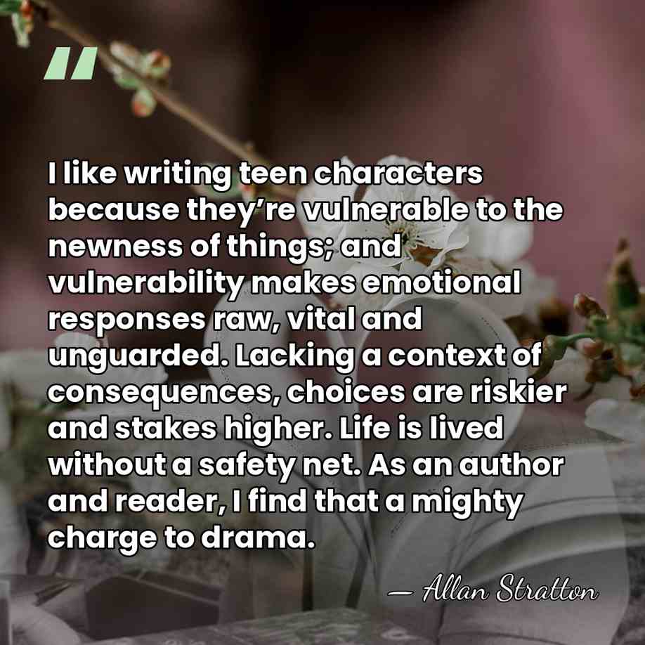 I like writing teen characters because they’re vulnerable to the newness of&hellip; - Allan Stratton
