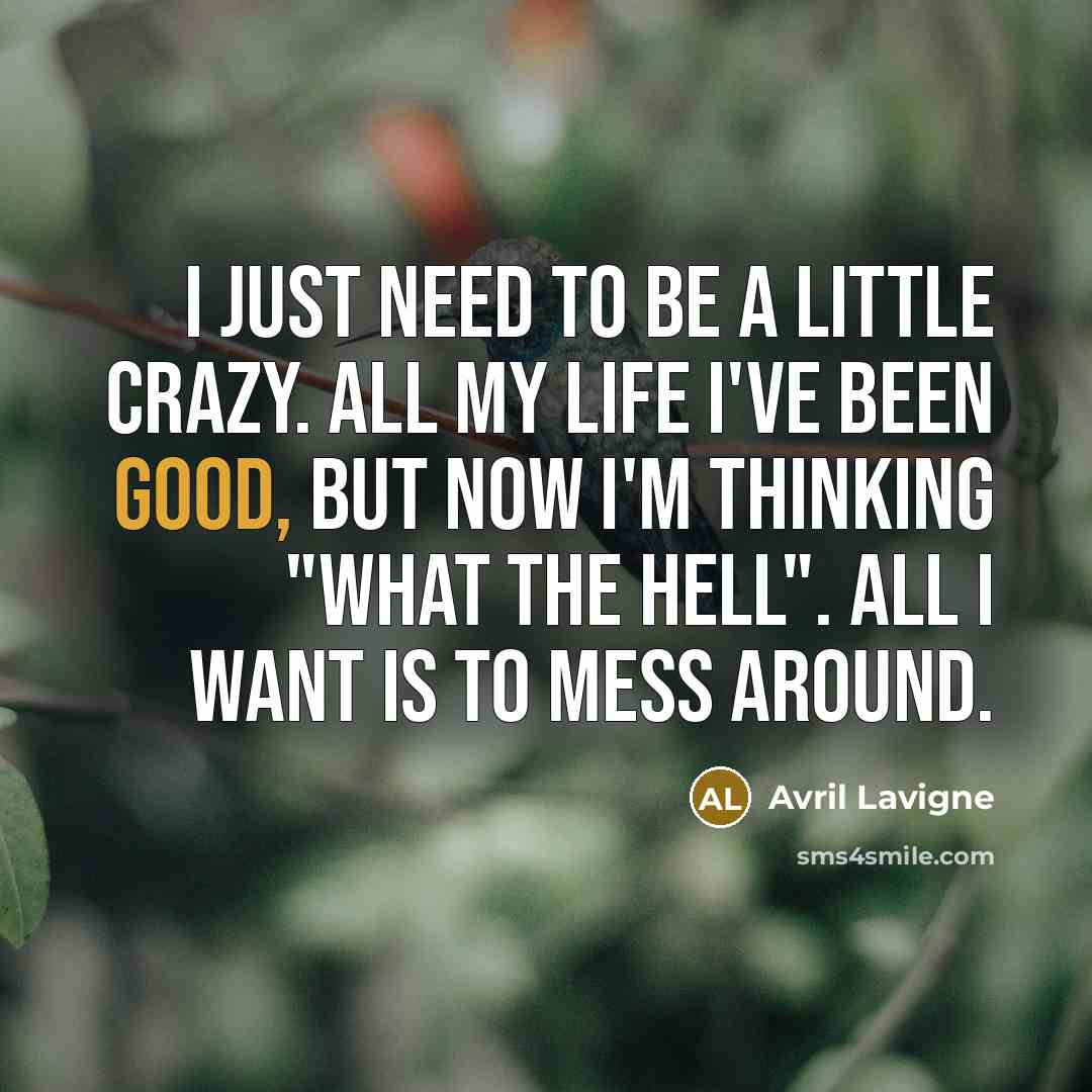 “I just need to be a little crazy. All my life I've been good, but now I'm thinking "what the hell". All I want is to mess around.” quote by Avril Lavigne