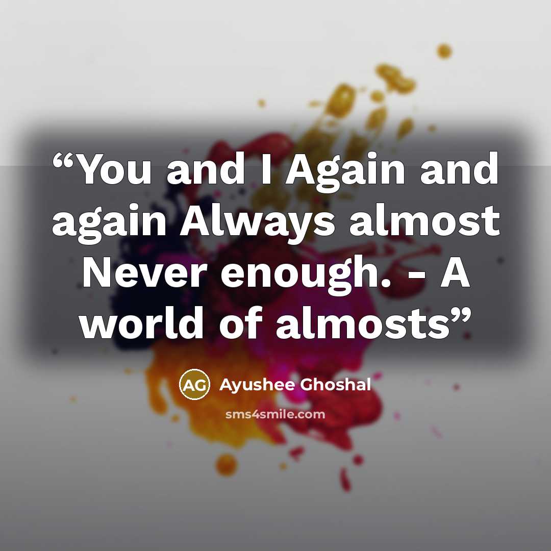 “You and I Again and again Always almost Never enough. - A world of almosts” quote by Ayushee Ghoshal