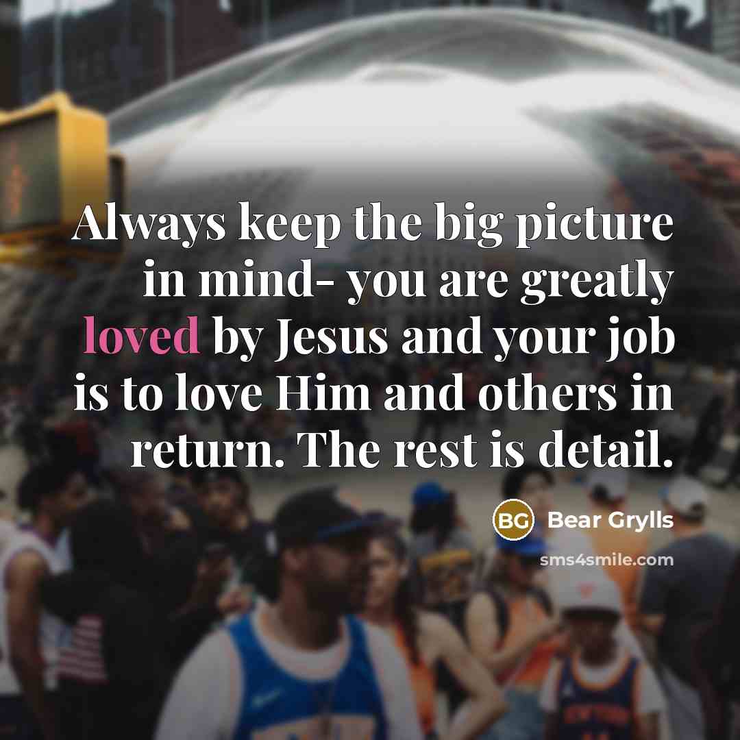 “Always keep the big picture in mind- you are greatly…” quote by Bear Grylls