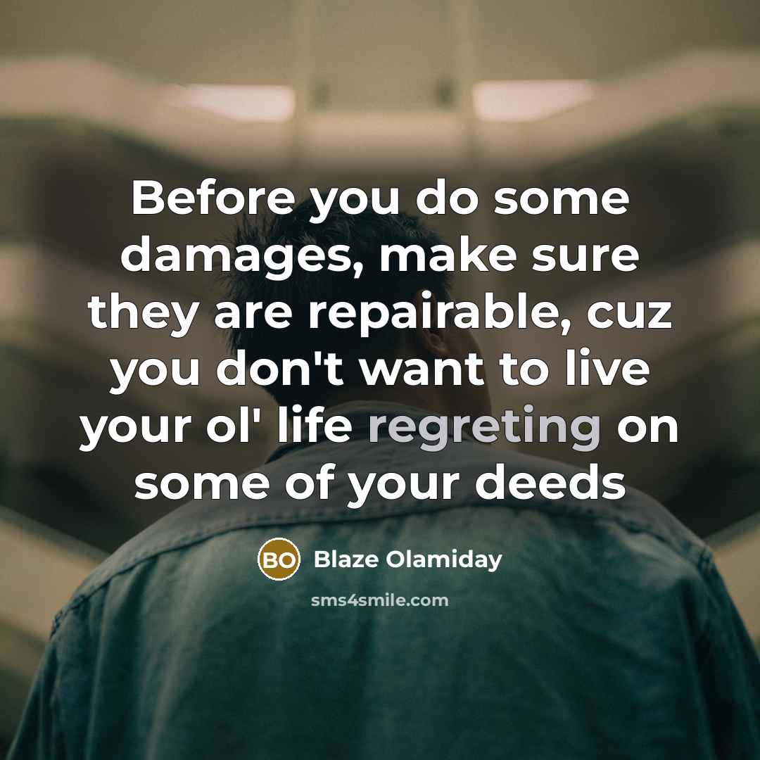 “Before you do some damages, make sure they are repairable, cuz you don't want to live your ol' life regreting on some of your deeds” quote by Blaze Olamiday