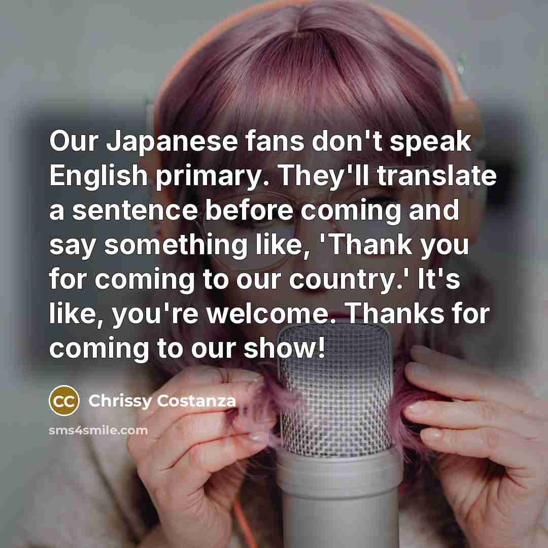 “Our Japanese fans don't speak English primary. They'll translate a…” quote by Chrissy Costanza
