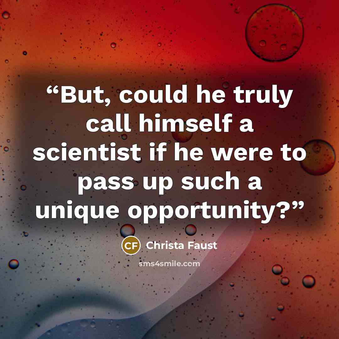 “But, could he truly call himself a scientist if he were to pass up such a unique opportunity?” quote by Christa Faust