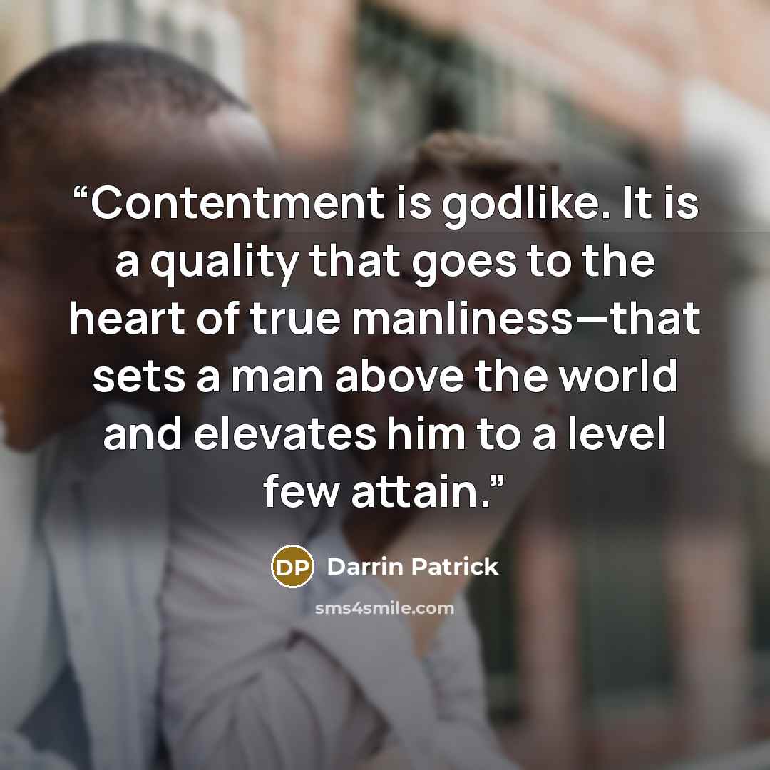 “Contentment is godlike. It is a quality that goes to the heart of true manliness—that sets a man above the world and elevates him to a level few attain.” quote by Darrin Patrick