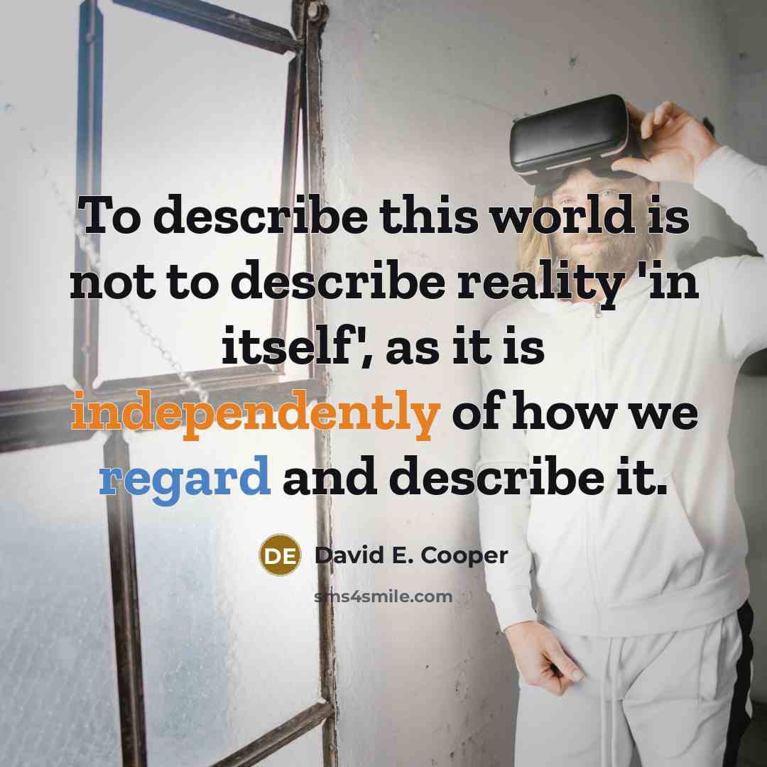 “To describe this world is not to describe reality 'in itself', as it is independently of how we regard and describe it.” quote by David E. Cooper
