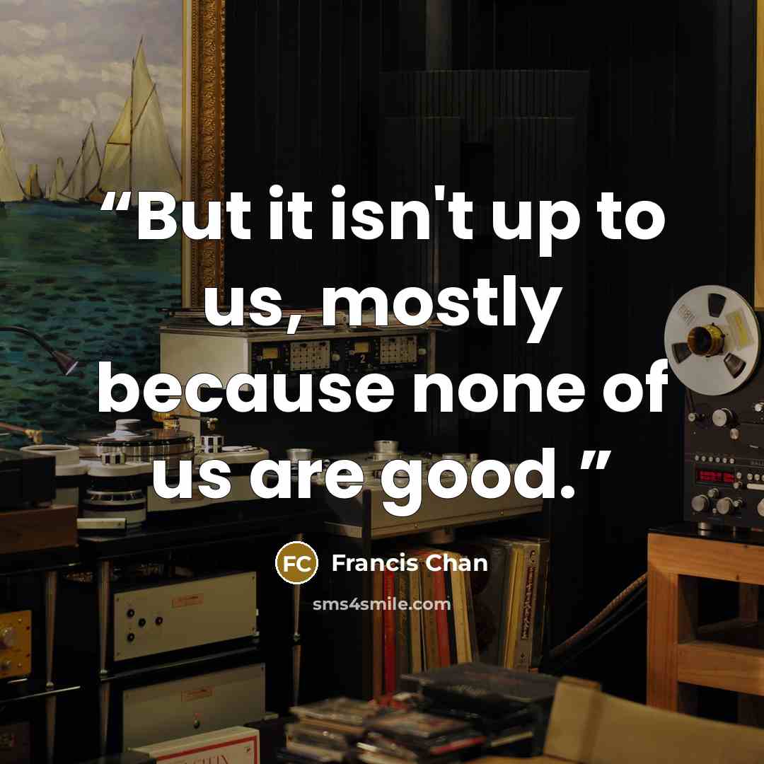“But it isn't up to us, mostly because none of us are good.” quote by Francis Chan