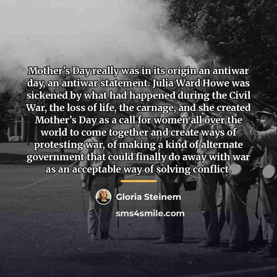 “Mother’s Day really was in its origin an antiwar day,…” quote by Gloria Steinem