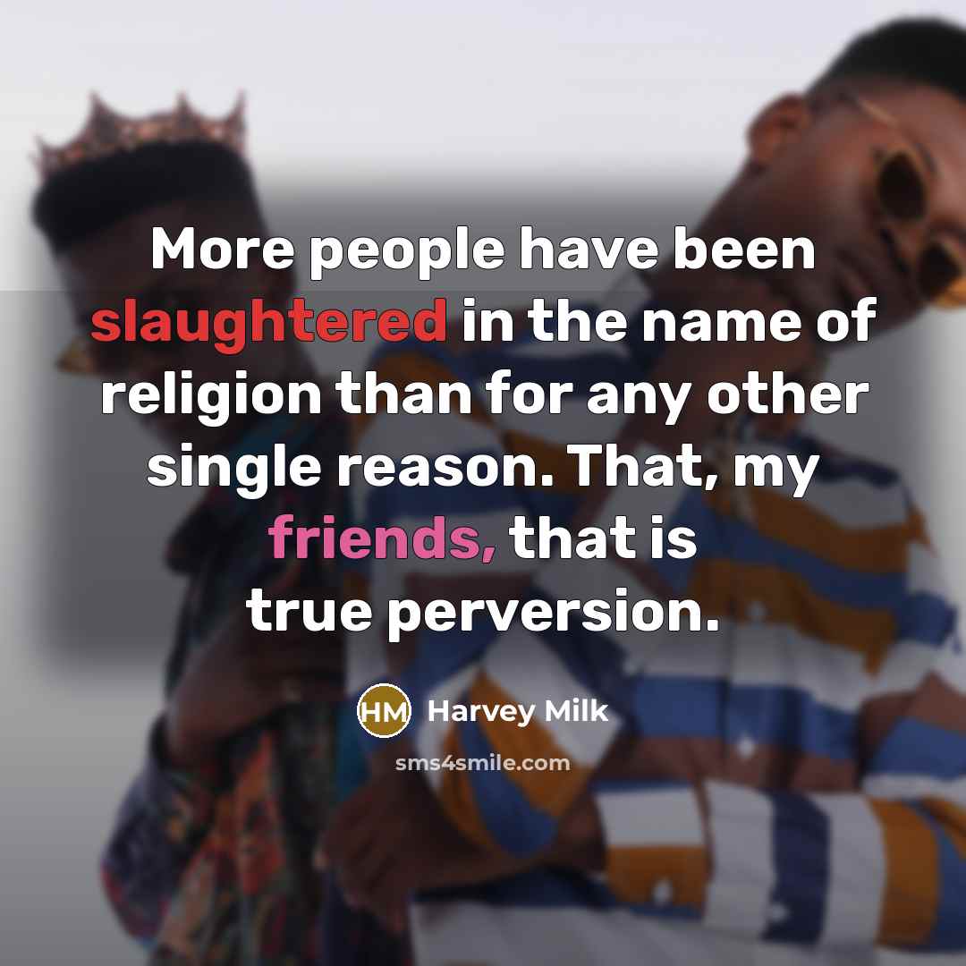 “More people have been slaughtered in the name of religion than for any other single reason. That, my friends, that is true perversion.” quote by Harvey Milk