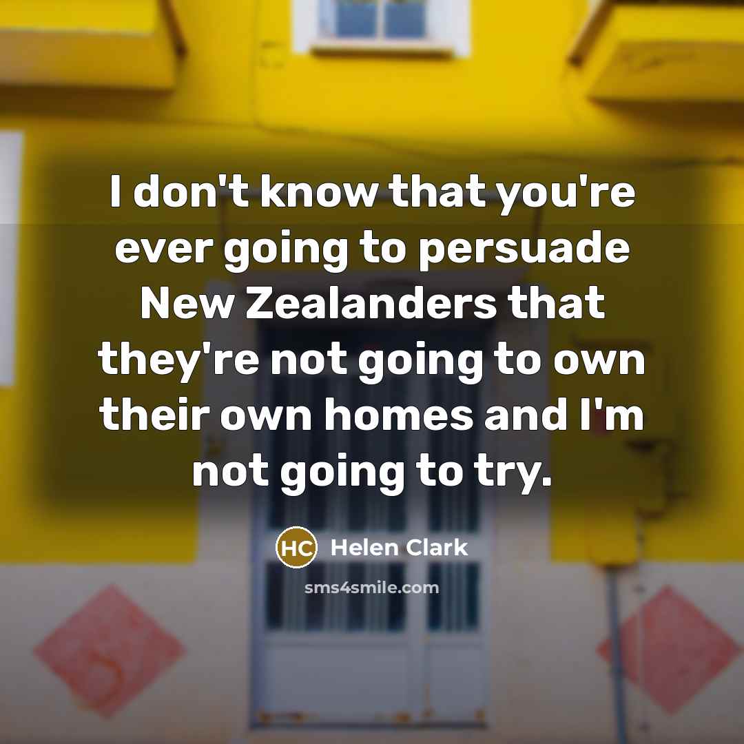 “I don't know that you're ever going to persuade New…” quote by Helen Clark
