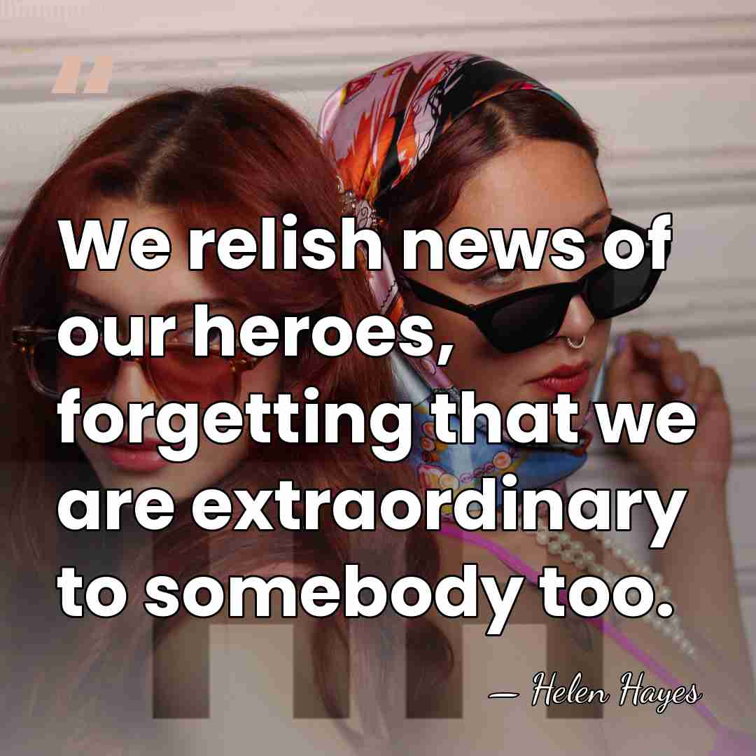 We relish news of our heroes, forgetting that we are extraordinary to&hellip; - Helen Hayes
