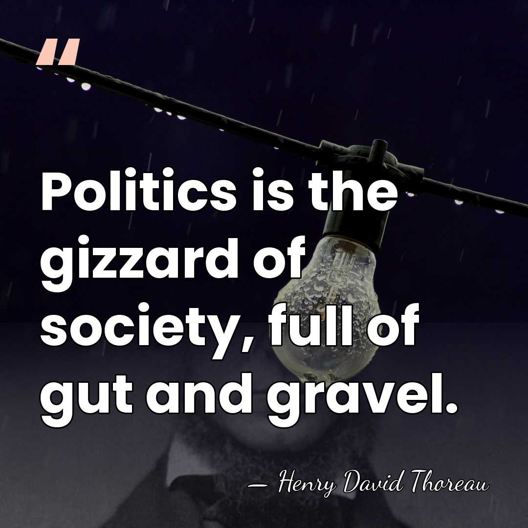 Politics is the gizzard of society, full of gut and gravel. - Henry David Thoreau