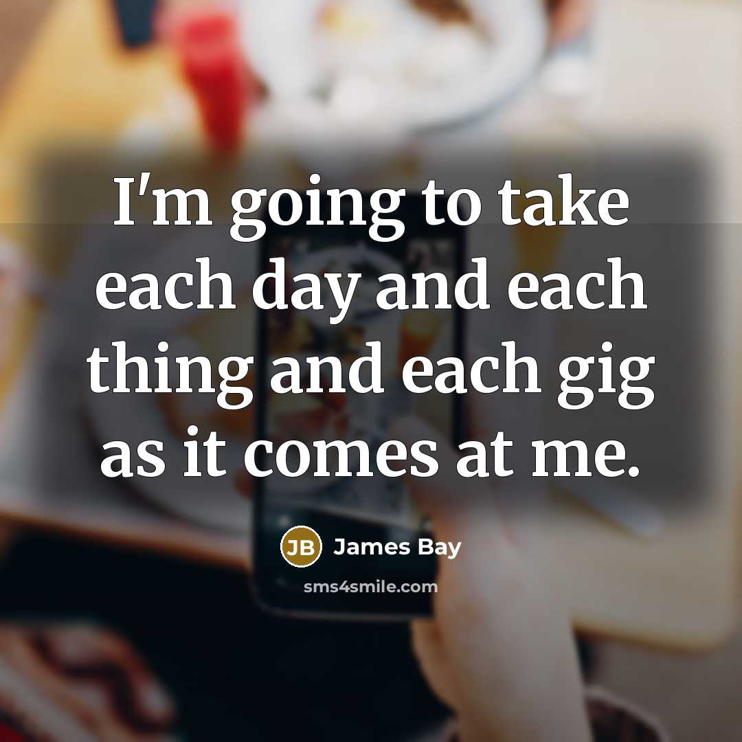 “I'm going to take each day and each thing and…” quote by James Bay