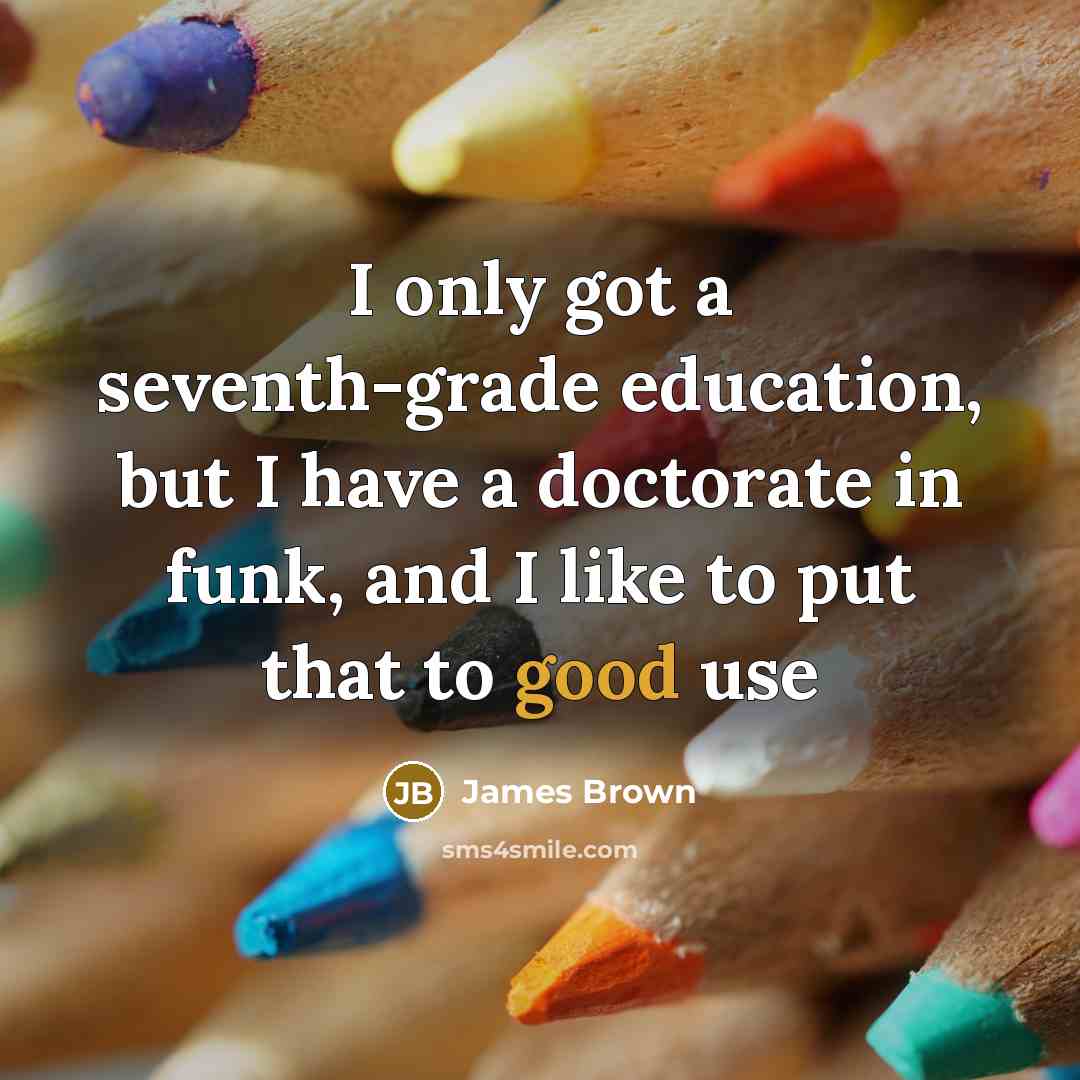 “I only got a seventh-grade education, but I have a doctorate in funk, and I like to put that to good use” quote by James Brown