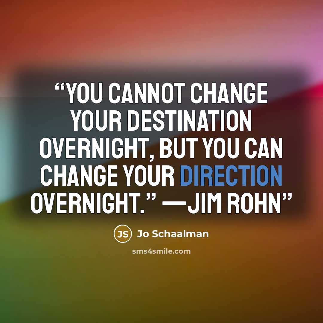 “You cannot change your destination overnight, but you can change your direction overnight.” —Jim Rohn” quote by Jo Schaalman