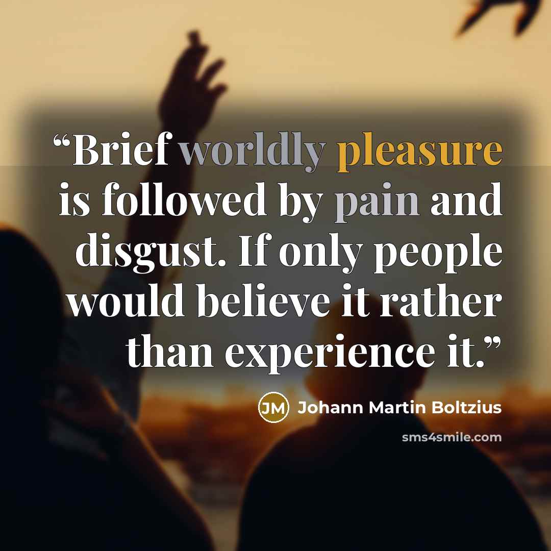 “Brief worldly pleasure is followed by pain and disgust. If only people would believe it rather than experience it.” quote by Johann Martin Boltzius