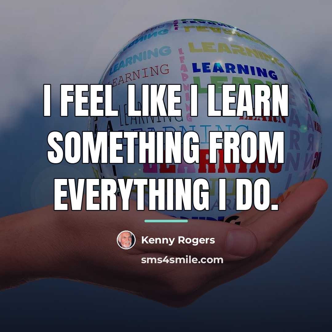 “I feel like I learn something from everything I do.…” quote by Kenny Rogers