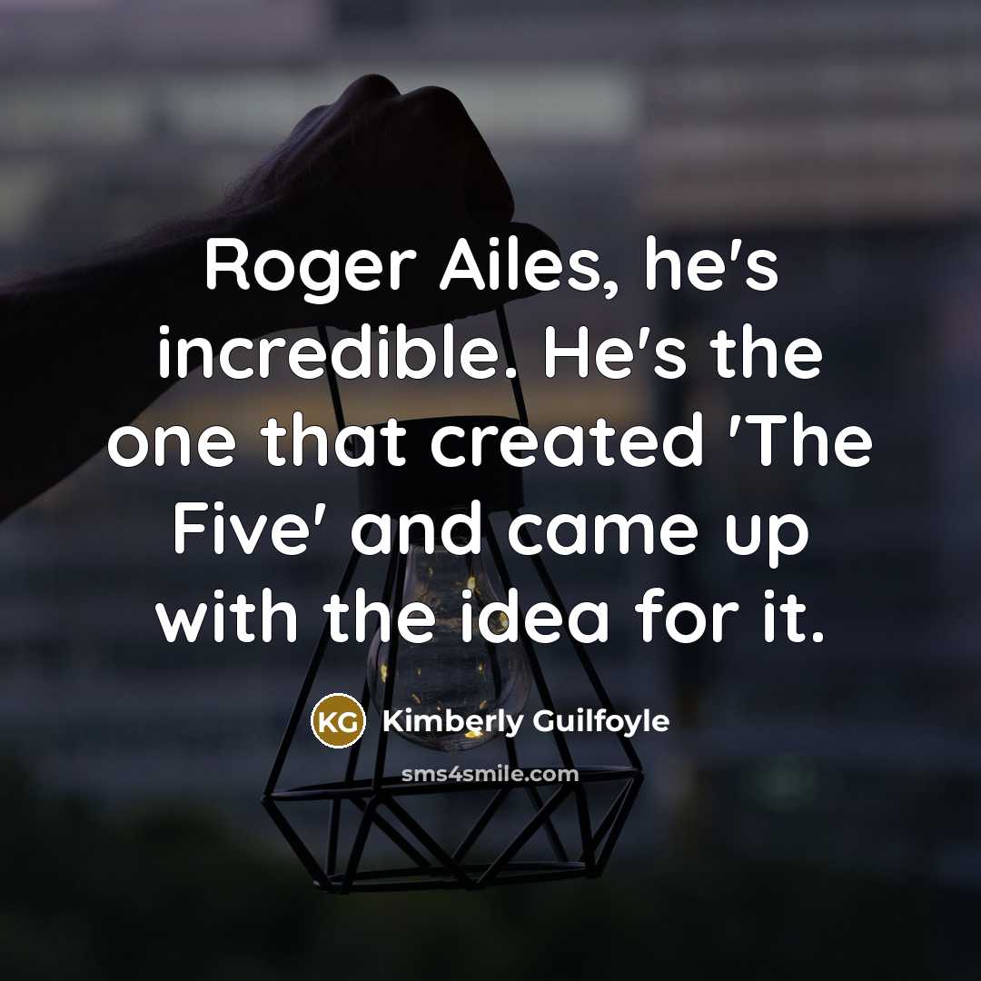 “Roger Ailes, he's incredible. He's the one that created 'The Five' and came up with the idea for it.” quote by Kimberly Guilfoyle