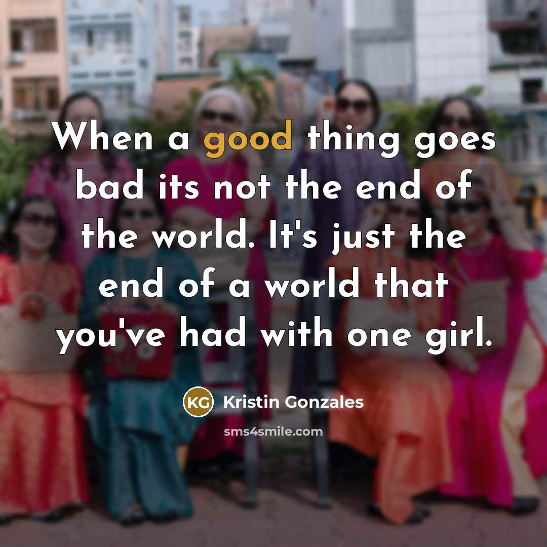 “When a good thing goes bad its not the end…” quote by Kristin Gonzales