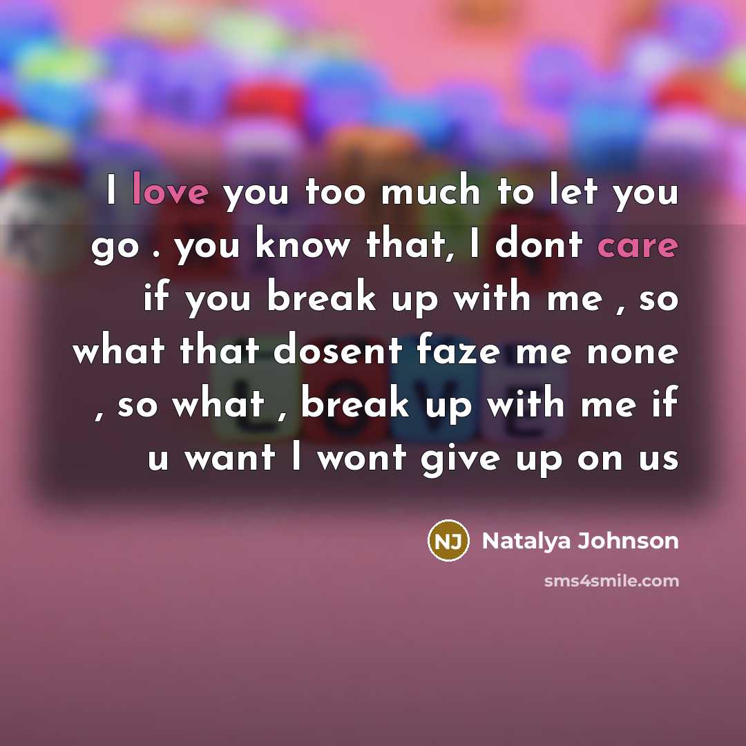 “I love you too much to let you go . you know that, I dont care if you break up with me , so what that dosent faze me none , so what , break up with me if u want I wont give up on us” quote by Natalya Johnson