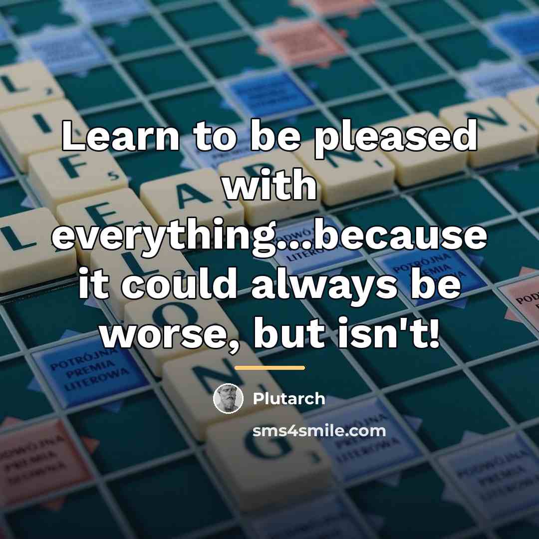 “Learn to be pleased with everything...because it could always be…” quote by Plutarch