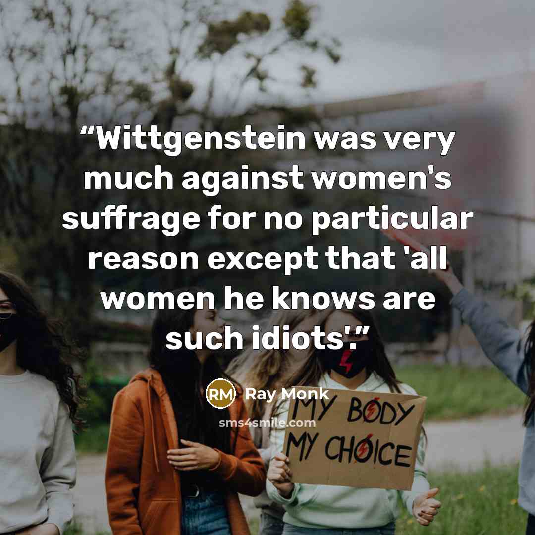 “Wittgenstein was very much against women's suffrage for no particular reason except that 'all women he knows are such idiots'.” quote by Ray Monk