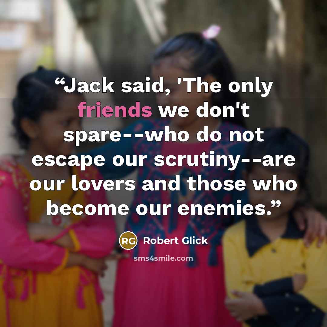 “Jack said, 'The only friends we don't spare--who do not escape our scrutiny--are our lovers and those who become our enemies.” quote by Robert Glick
