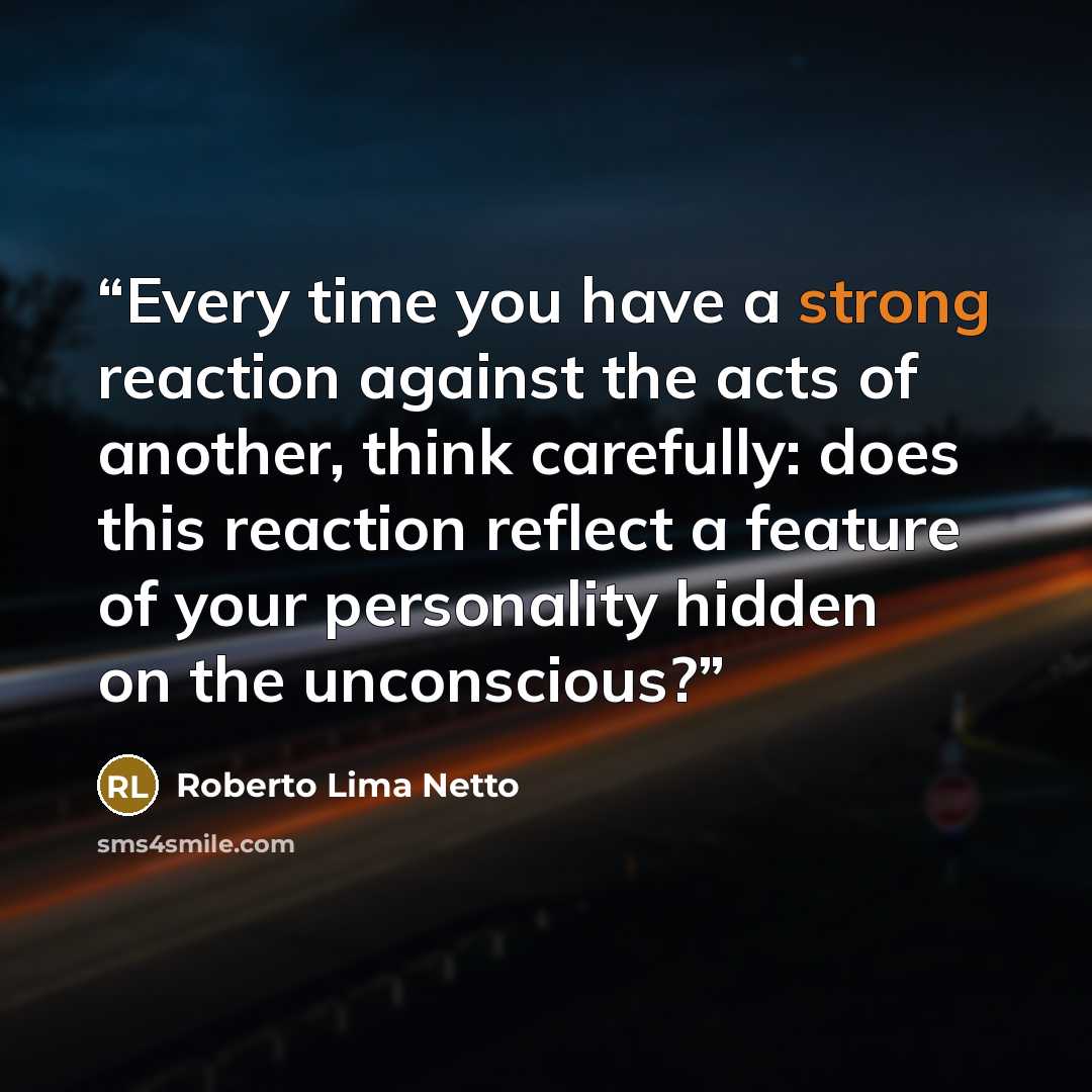 “Every time you have a strong reaction against the acts of another, think carefully: does this reaction reflect a feature of your personality hidden on the unconscious?” quote by Roberto Lima Netto