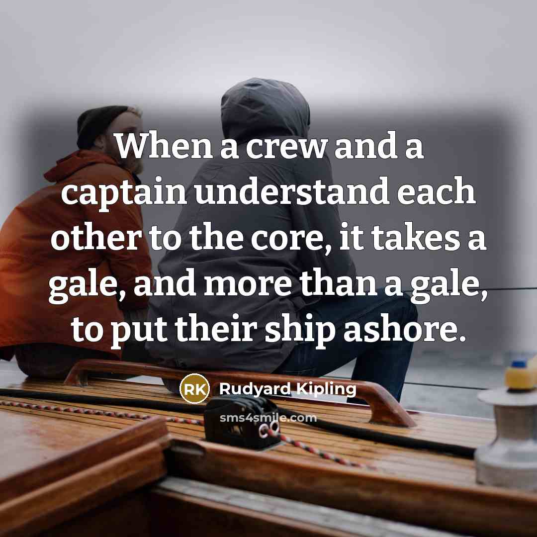 “When a crew and a captain understand each other to the core, it takes a gale, and more than a gale, to put their ship ashore.” quote by Rudyard Kipling