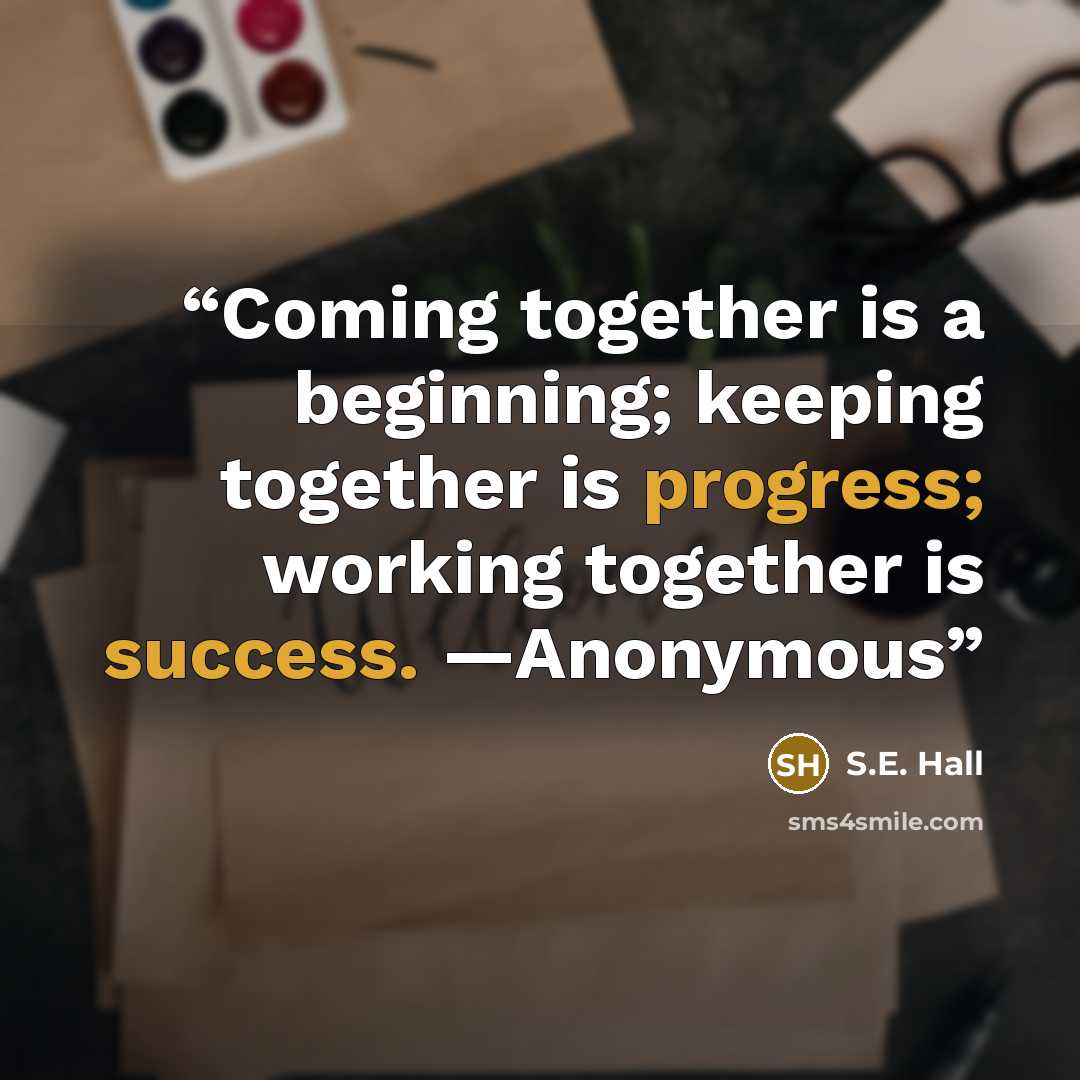 “Coming together is a beginning; keeping together is progress; working together is success. —Anonymous” quote by S.E. Hall