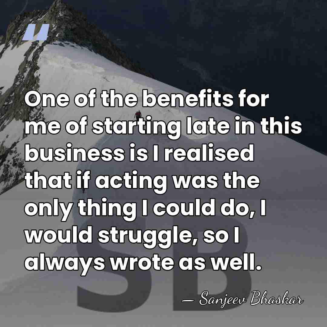 One of the benefits for me of starting late in this business&hellip; - Sanjeev Bhaskar