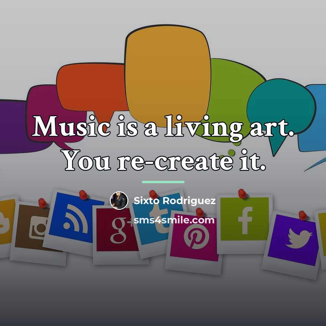 “Music is a living art. You re-create it.…” quote by Sixto Rodriguez