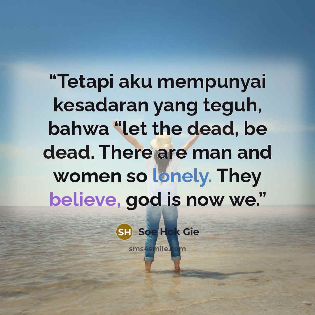 “Tetapi aku mempunyai kesadaran yang teguh, bahwa “let the dead, be dead. There are man and women so lonely. They believe, god is now we.” quote by Soe Hok Gie